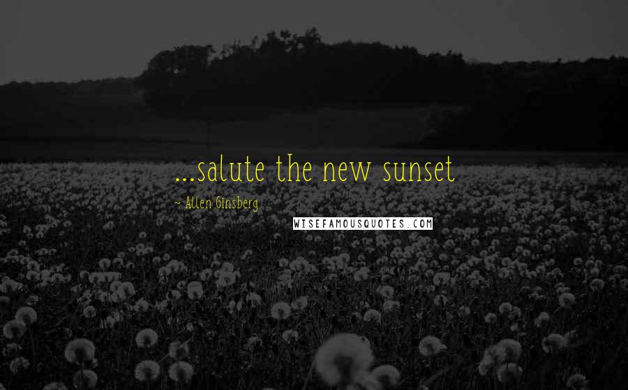 Allen Ginsberg Quotes: ...salute the new sunset