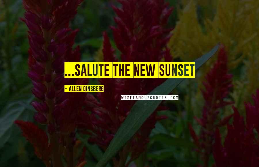 Allen Ginsberg Quotes: ...salute the new sunset