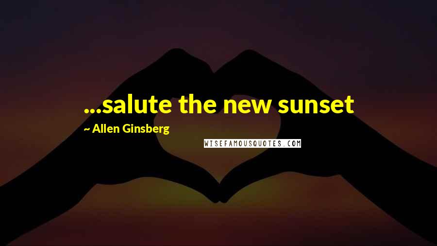 Allen Ginsberg Quotes: ...salute the new sunset