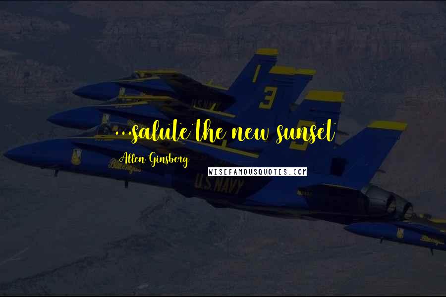 Allen Ginsberg Quotes: ...salute the new sunset