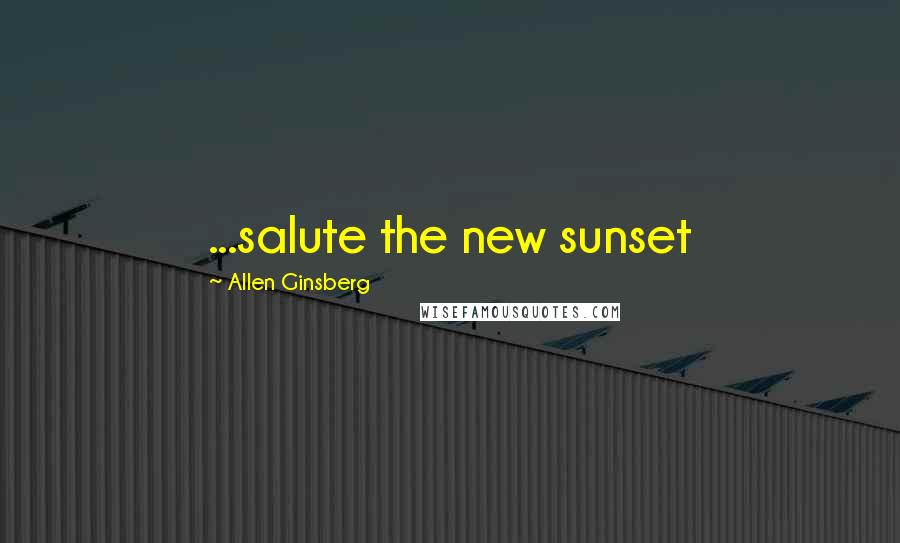 Allen Ginsberg Quotes: ...salute the new sunset