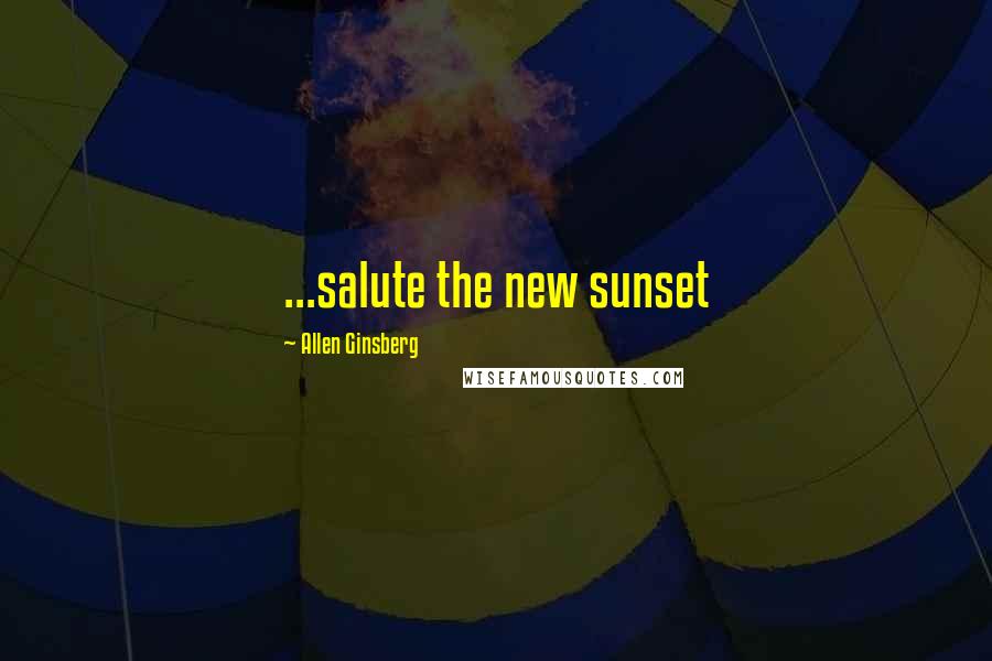 Allen Ginsberg Quotes: ...salute the new sunset