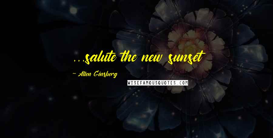 Allen Ginsberg Quotes: ...salute the new sunset