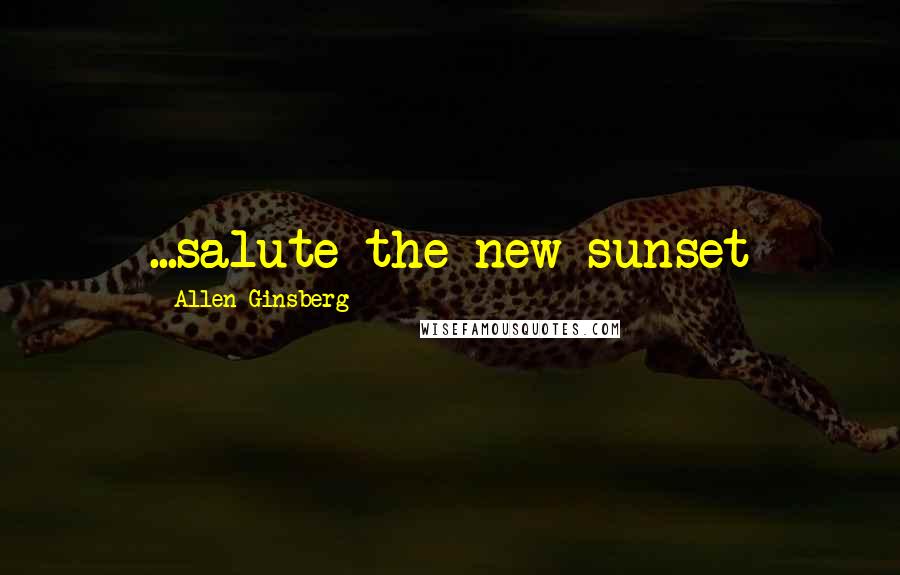 Allen Ginsberg Quotes: ...salute the new sunset