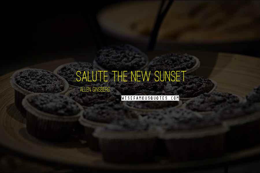 Allen Ginsberg Quotes: ...salute the new sunset