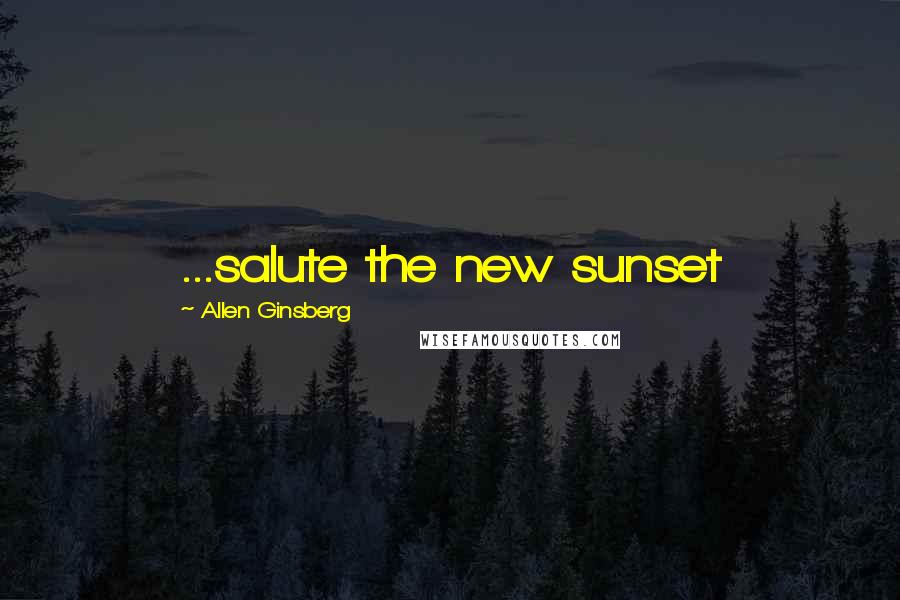 Allen Ginsberg Quotes: ...salute the new sunset