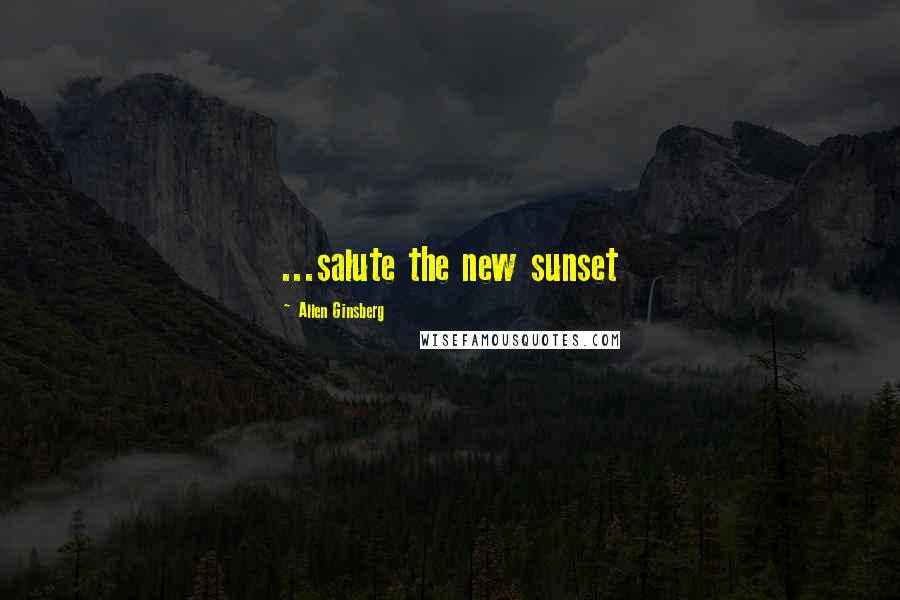 Allen Ginsberg Quotes: ...salute the new sunset