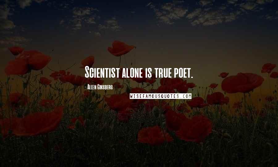 Allen Ginsberg Quotes: Scientist alone is true poet.