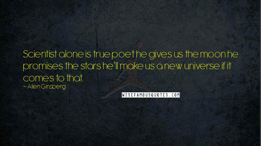 Allen Ginsberg Quotes: Scientist alone is true poet he gives us the moon he promises the stars he'll make us a new universe if it comes to that.