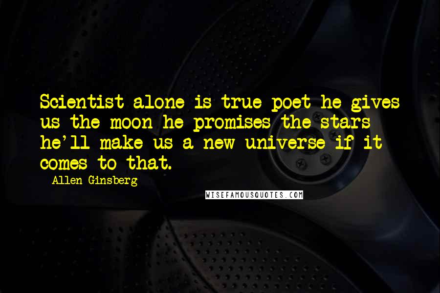 Allen Ginsberg Quotes: Scientist alone is true poet he gives us the moon he promises the stars he'll make us a new universe if it comes to that.