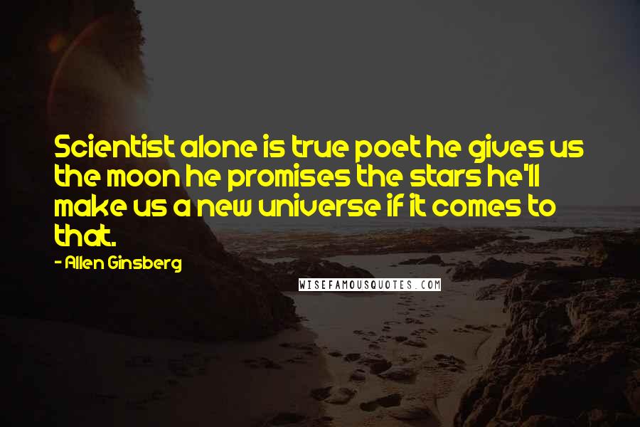 Allen Ginsberg Quotes: Scientist alone is true poet he gives us the moon he promises the stars he'll make us a new universe if it comes to that.