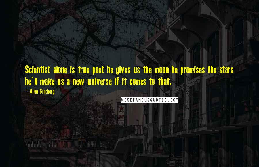 Allen Ginsberg Quotes: Scientist alone is true poet he gives us the moon he promises the stars he'll make us a new universe if it comes to that.