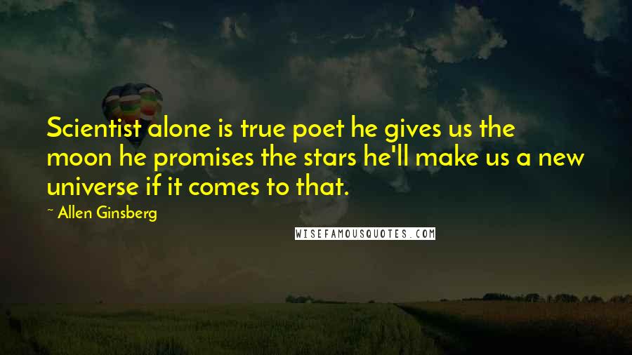 Allen Ginsberg Quotes: Scientist alone is true poet he gives us the moon he promises the stars he'll make us a new universe if it comes to that.