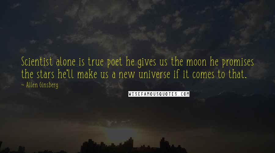 Allen Ginsberg Quotes: Scientist alone is true poet he gives us the moon he promises the stars he'll make us a new universe if it comes to that.