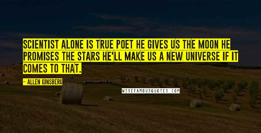 Allen Ginsberg Quotes: Scientist alone is true poet he gives us the moon he promises the stars he'll make us a new universe if it comes to that.