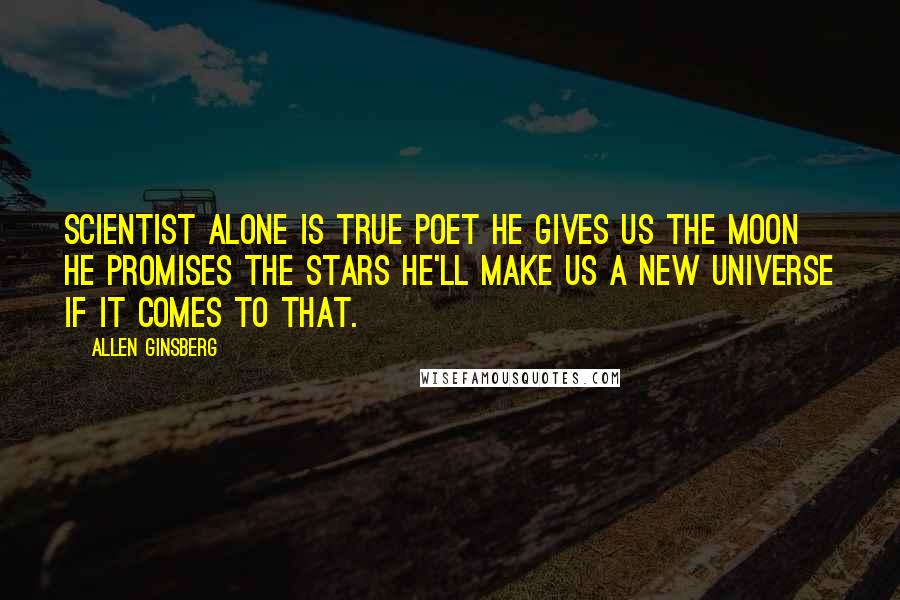 Allen Ginsberg Quotes: Scientist alone is true poet he gives us the moon he promises the stars he'll make us a new universe if it comes to that.