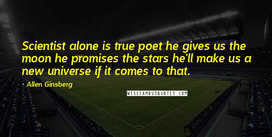 Allen Ginsberg Quotes: Scientist alone is true poet he gives us the moon he promises the stars he'll make us a new universe if it comes to that.