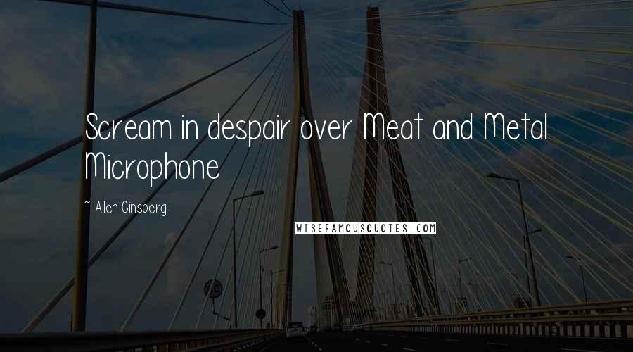 Allen Ginsberg Quotes: Scream in despair over Meat and Metal Microphone