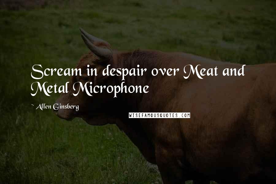 Allen Ginsberg Quotes: Scream in despair over Meat and Metal Microphone