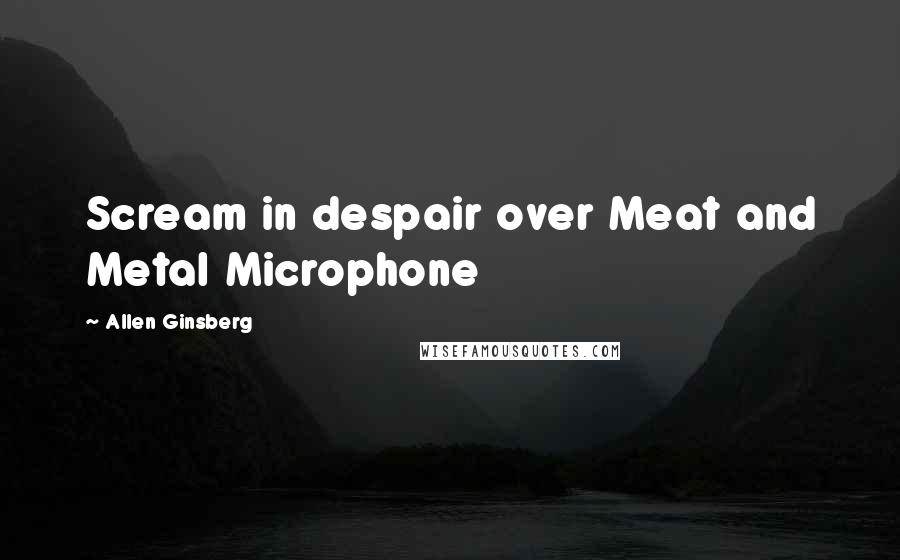 Allen Ginsberg Quotes: Scream in despair over Meat and Metal Microphone