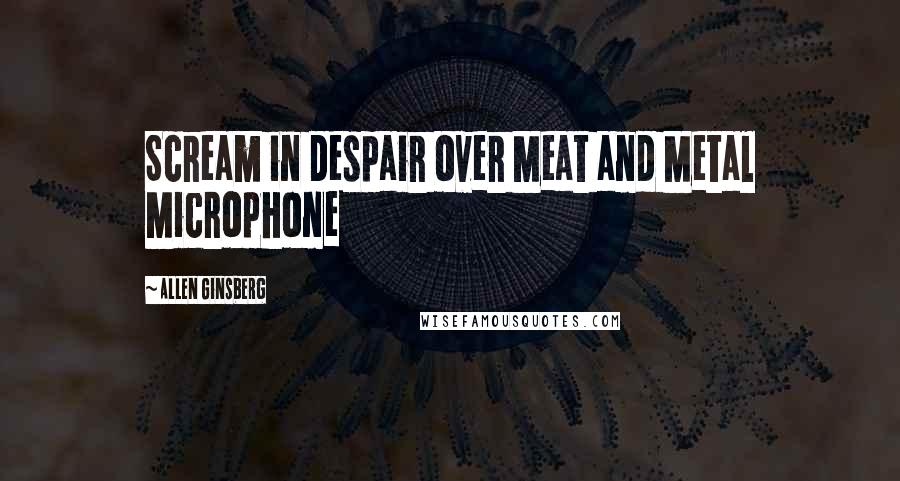 Allen Ginsberg Quotes: Scream in despair over Meat and Metal Microphone