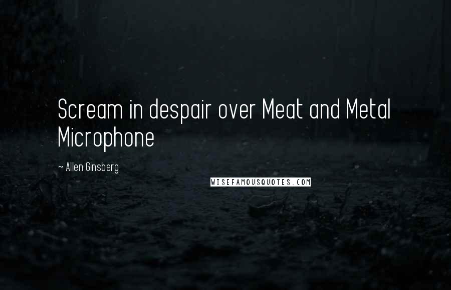 Allen Ginsberg Quotes: Scream in despair over Meat and Metal Microphone