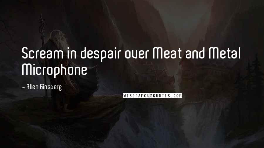 Allen Ginsberg Quotes: Scream in despair over Meat and Metal Microphone