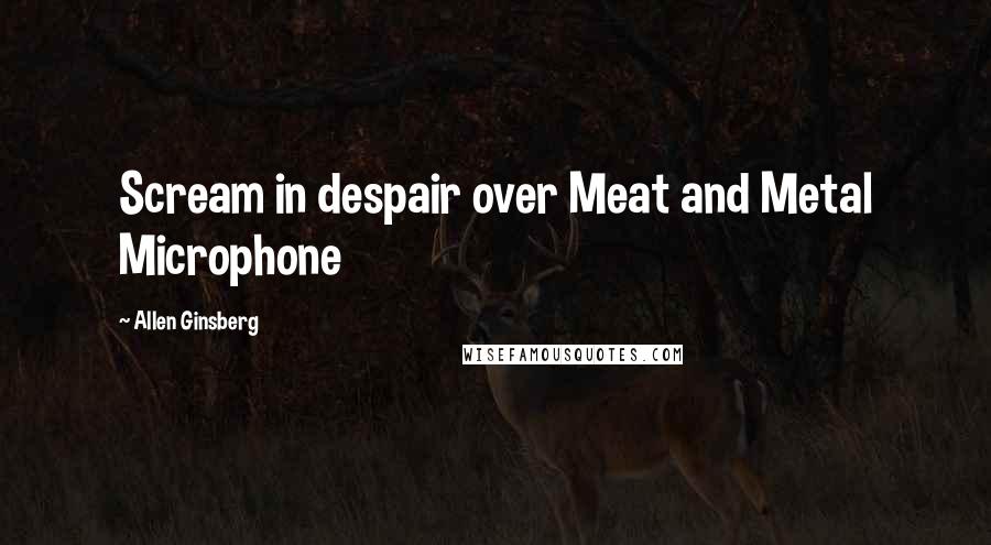 Allen Ginsberg Quotes: Scream in despair over Meat and Metal Microphone