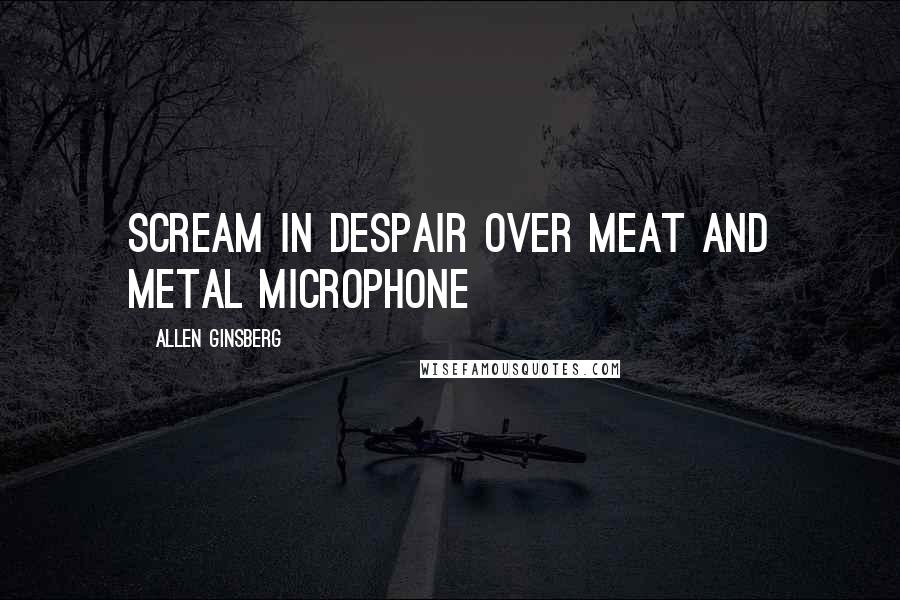 Allen Ginsberg Quotes: Scream in despair over Meat and Metal Microphone