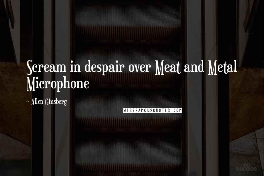 Allen Ginsberg Quotes: Scream in despair over Meat and Metal Microphone