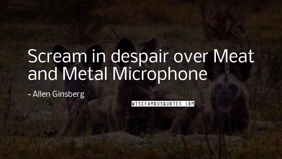 Allen Ginsberg Quotes: Scream in despair over Meat and Metal Microphone