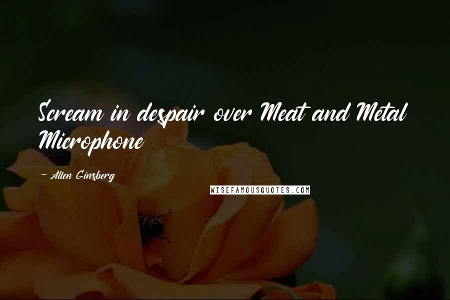 Allen Ginsberg Quotes: Scream in despair over Meat and Metal Microphone