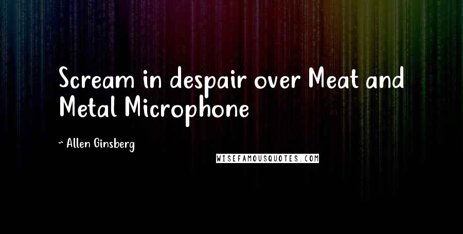 Allen Ginsberg Quotes: Scream in despair over Meat and Metal Microphone