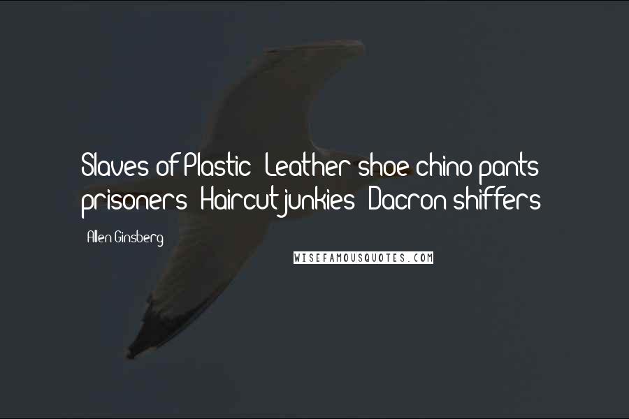 Allen Ginsberg Quotes: Slaves of Plastic! Leather-shoe chino-pants prisoners! Haircut junkies! Dacron-shiffers!