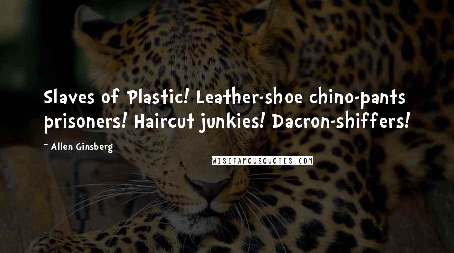 Allen Ginsberg Quotes: Slaves of Plastic! Leather-shoe chino-pants prisoners! Haircut junkies! Dacron-shiffers!