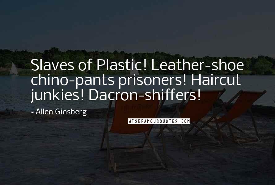 Allen Ginsberg Quotes: Slaves of Plastic! Leather-shoe chino-pants prisoners! Haircut junkies! Dacron-shiffers!