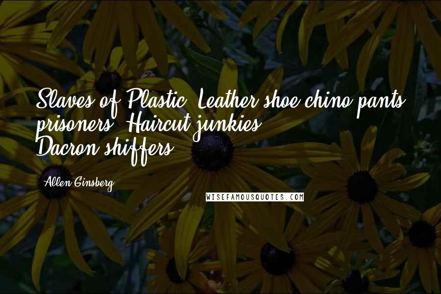 Allen Ginsberg Quotes: Slaves of Plastic! Leather-shoe chino-pants prisoners! Haircut junkies! Dacron-shiffers!