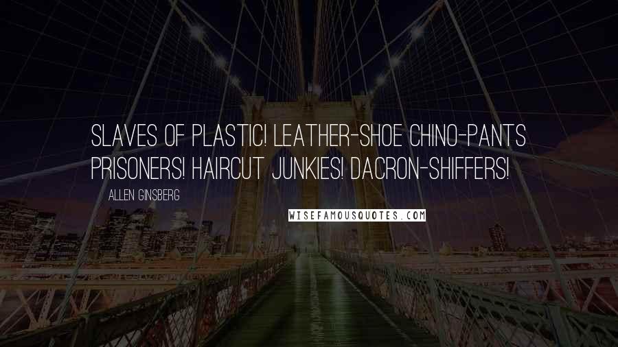 Allen Ginsberg Quotes: Slaves of Plastic! Leather-shoe chino-pants prisoners! Haircut junkies! Dacron-shiffers!