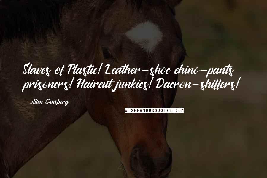 Allen Ginsberg Quotes: Slaves of Plastic! Leather-shoe chino-pants prisoners! Haircut junkies! Dacron-shiffers!