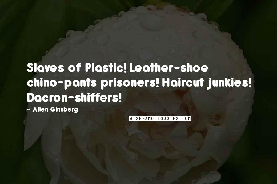Allen Ginsberg Quotes: Slaves of Plastic! Leather-shoe chino-pants prisoners! Haircut junkies! Dacron-shiffers!