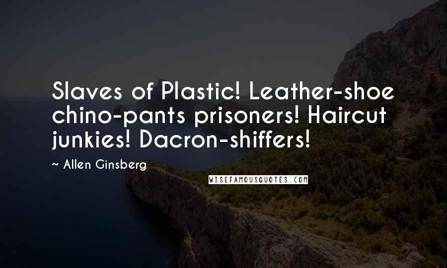 Allen Ginsberg Quotes: Slaves of Plastic! Leather-shoe chino-pants prisoners! Haircut junkies! Dacron-shiffers!