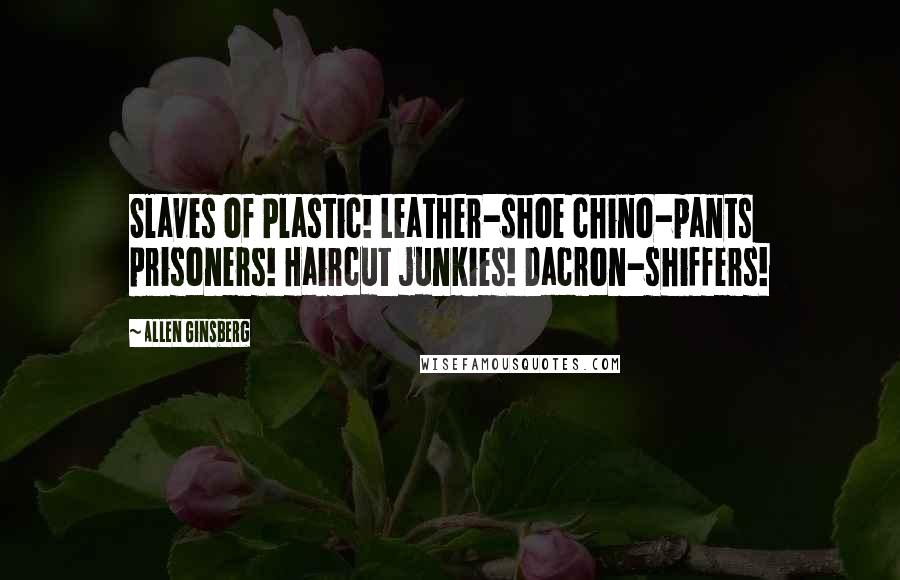 Allen Ginsberg Quotes: Slaves of Plastic! Leather-shoe chino-pants prisoners! Haircut junkies! Dacron-shiffers!