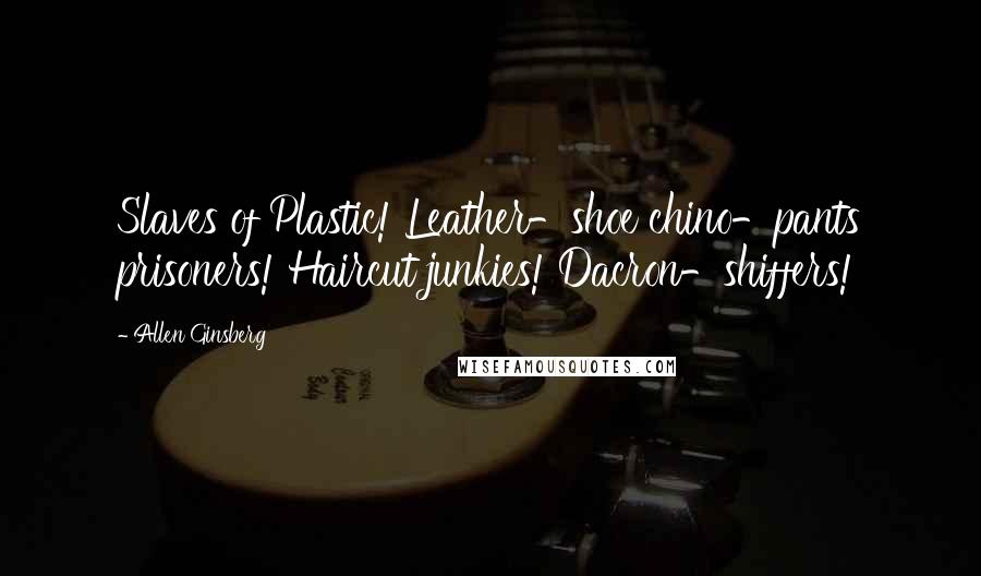 Allen Ginsberg Quotes: Slaves of Plastic! Leather-shoe chino-pants prisoners! Haircut junkies! Dacron-shiffers!