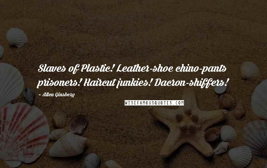Allen Ginsberg Quotes: Slaves of Plastic! Leather-shoe chino-pants prisoners! Haircut junkies! Dacron-shiffers!