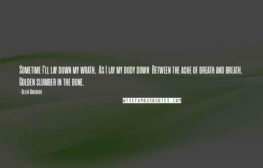 Allen Ginsberg Quotes: Sometime I'll lay down my wrath, As I lay my body down Between the ache of breath and breath, Golden slumber in the bone.