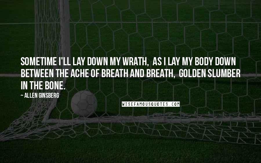 Allen Ginsberg Quotes: Sometime I'll lay down my wrath,  As I lay my body down  Between the ache of breath and breath,  Golden slumber in the bone.