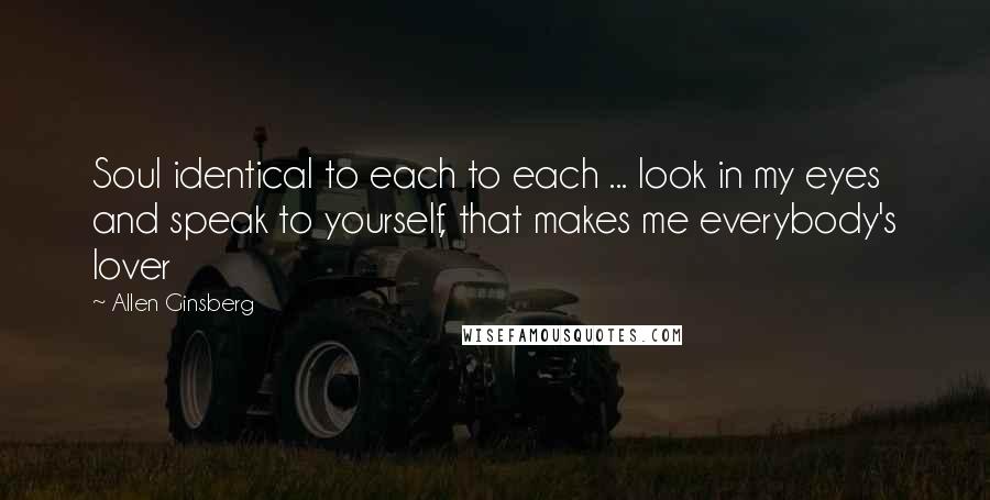 Allen Ginsberg Quotes: Soul identical to each to each ... look in my eyes and speak to yourself, that makes me everybody's lover