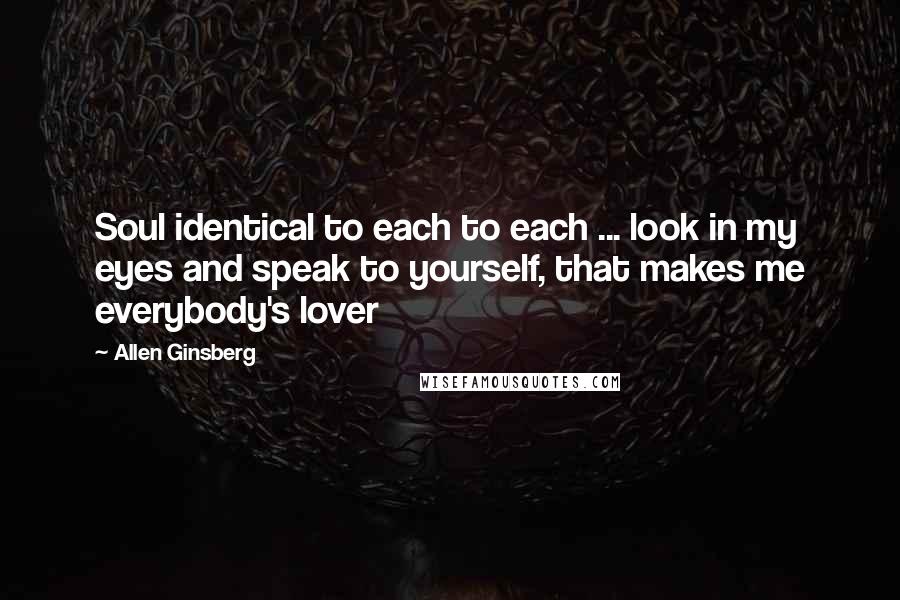 Allen Ginsberg Quotes: Soul identical to each to each ... look in my eyes and speak to yourself, that makes me everybody's lover