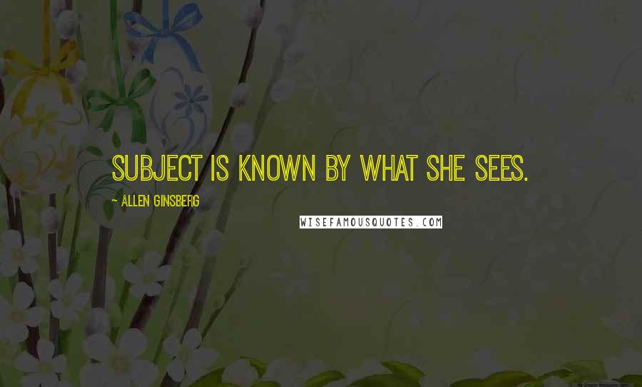 Allen Ginsberg Quotes: Subject is known by what she sees.