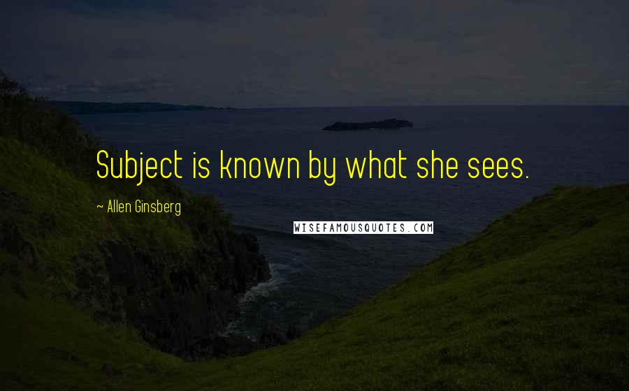 Allen Ginsberg Quotes: Subject is known by what she sees.